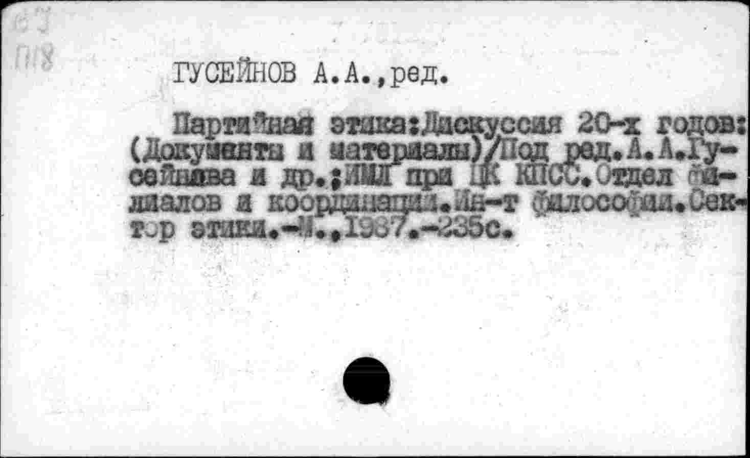 ﻿ГУСЕЙНОВ А.А.,ред.
Партийная этика:Дцскуссия 20-х годов: (докуанвты и иатериалы)/Нод рад.А.А»Гу-сайнава я др.;.1МД при Щ КПСи»отдел д-лаалов и коордштад.лн-г йалосо-'хы» Сак-тур эттщ»-?4.,1оо7.-2о5с.